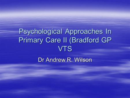 Psychological Approaches In Primary Care II (Bradford GP VTS Dr Andrew R. Wilson.