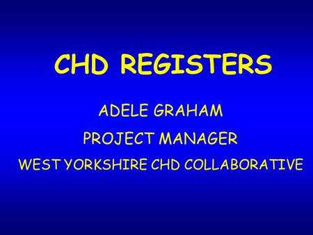 CHD REGISTERS ADELE GRAHAM PROJECT MANAGER WEST YORKSHIRE CHD COLLABORATIVE.