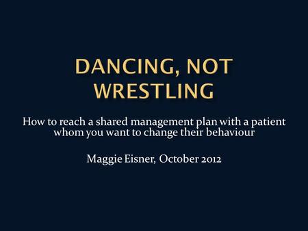 How to reach a shared management plan with a patient whom you want to change their behaviour Maggie Eisner, October 2012.
