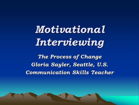 Motivational Interviewing The Process of Change Gloria Sayler, Seattle, U.S. Communication Skills Teacher.