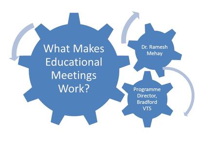 What Makes Educational Meetings Work? Programme Director, Bradford VTS Dr. Ramesh Mehay.