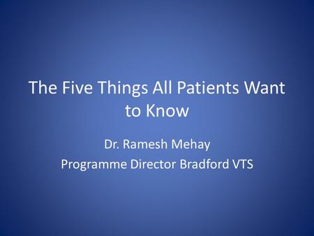 The Five Things All Patients Want to Know Dr. Ramesh Mehay Programme Director Bradford VTS.