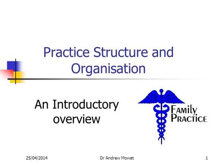 25/04/2014Dr Andrew Mowat1 Practice Structure and Organisation An Introductory overview.