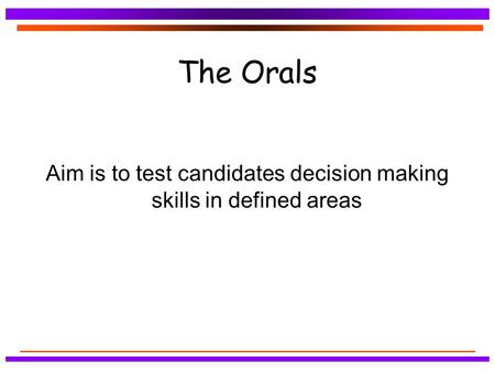 The Orals Aim is to test candidates decision making skills in defined areas.