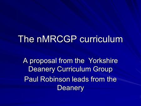 The nMRCGP curriculum A proposal from the Yorkshire Deanery Curriculum Group Paul Robinson leads from the Deanery.