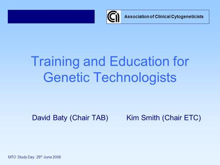 Training and Education for Genetic Technologists David Baty (Chair TAB) Kim Smith (Chair ETC) Association of Clinical Cytogeneticists MTO Study Day: 28.
