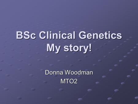 BSc Clinical Genetics My story! Donna Woodman MTO2.