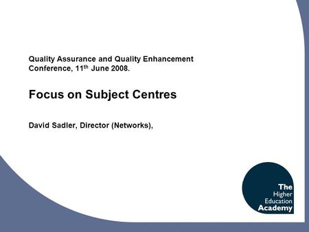 Quality Assurance and Quality Enhancement Conference, 11 th June 2008. Focus on Subject Centres David Sadler, Director (Networks),