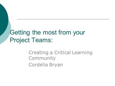 Getting the most from your Project Teams: Creating a Critical Learning Community Cordelia Bryan.