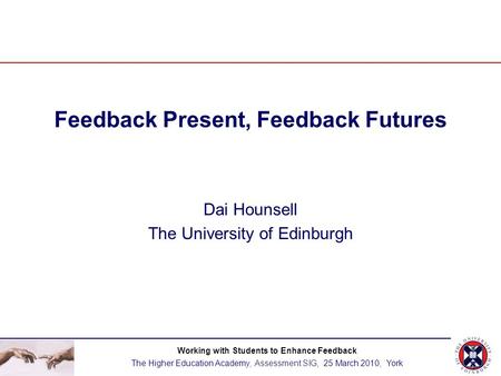 Feedback Present, Feedback Futures Dai Hounsell The University of Edinburgh Working with Students to Enhance Feedback The Higher Education Academy, Assessment.