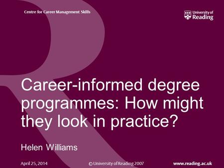 © University of Reading 2007 www.reading.ac.uk Centre for Career Management Skills April 25, 2014 Career-informed degree programmes: How might they look.