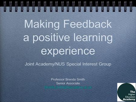 Making Feedback a positive learning experience Joint Academy/NUS Special Interest Group Professor Brenda Smith Senior Associate