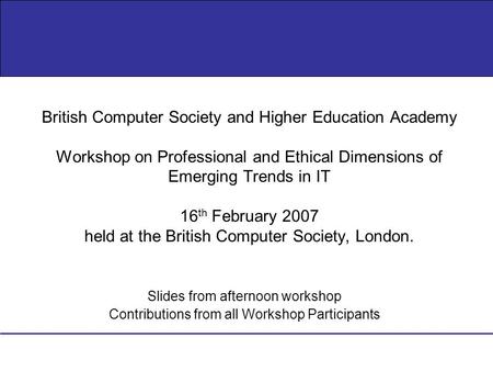 Slides from afternoon workshop Contributions from all Workshop Participants British Computer Society and Higher Education Academy Workshop on Professional.