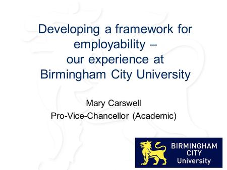 Developing a framework for employability – our experience at Birmingham City University Mary Carswell Pro-Vice-Chancellor (Academic)