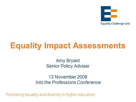 Equality Impact Assessments Amy Bryant Senior Policy Adviser 13 November 2008 Into the Professions Conference.