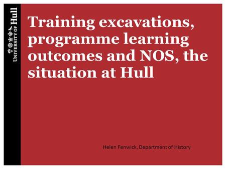 Training excavations, programme learning outcomes and NOS, the situation at Hull Helen Fenwick, Department of History.
