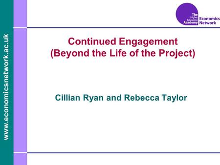 Www.economicsnetwork.ac.uk www.economics.ltsn.ac.uk Continued Engagement (Beyond the Life of the Project) Cillian Ryan and Rebecca Taylor.