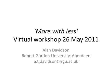 More with less Virtual workshop 26 May 2011 Alan Davidson Robert Gordon University, Aberdeen