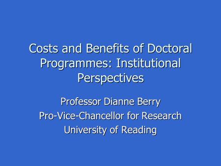 Costs and Benefits of Doctoral Programmes: Institutional Perspectives Professor Dianne Berry Pro-Vice-Chancellor for Research University of Reading.