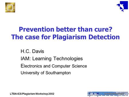 LTSN-ICS Plagiarism Workshop 2002 Prevention better than cure? The case for Plagiarism Detection H.C. Davis IAM: Learning Technologies E lectronics and.