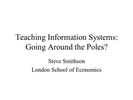 Teaching Information Systems: Going Around the Poles? Steve Smithson London School of Economics.