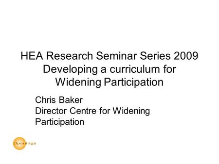 HEA Research Seminar Series 2009 Developing a curriculum for Widening Participation Chris Baker Director Centre for Widening Participation.