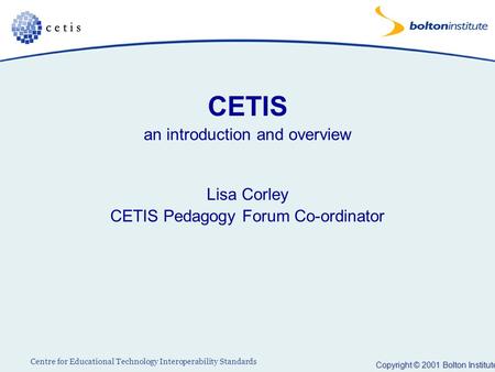Copyright © 2001 Bolton Institute Centre for Educational Technology Interoperability Standards CETIS an introduction and overview Lisa Corley CETIS Pedagogy.