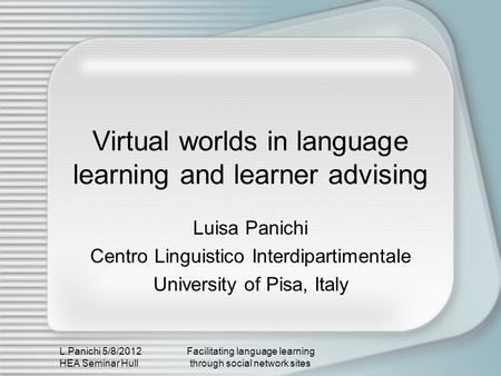 L.Panichi 5/8/2012 HEA Seminar Hull Facilitating language learning through social network sites Virtual worlds in language learning and learner advising.