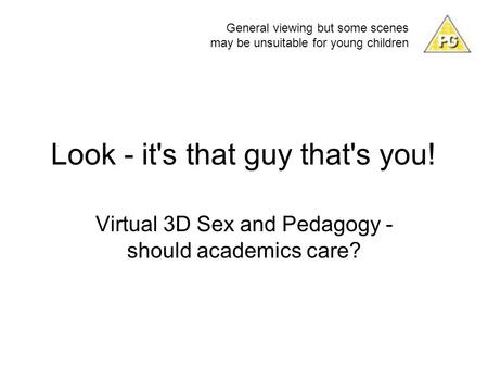 Look - it's that guy that's you! Virtual 3D Sex and Pedagogy - should academics care? General viewing but some scenes may be unsuitable for young children.