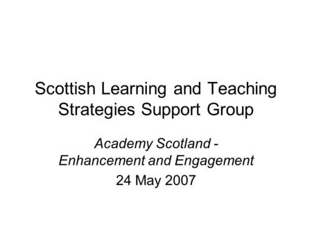 Scottish Learning and Teaching Strategies Support Group Academy Scotland - Enhancement and Engagement 24 May 2007.