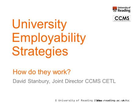© University of Reading 2006www.reading.ac.uk/ccms University Employability Strategies How do they work? David Stanbury, Joint Director CCMS CETL.