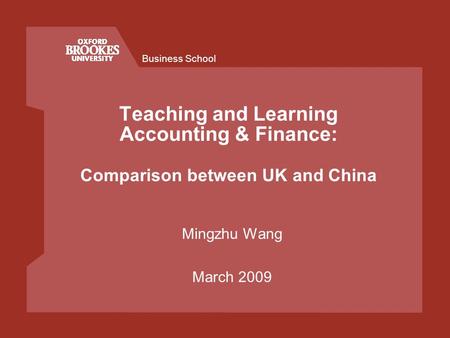 Business School Teaching and Learning Accounting & Finance: Comparison between UK and China Mingzhu Wang March 2009.