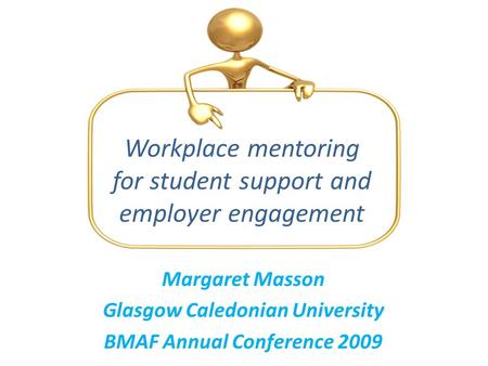 Margaret Masson Glasgow Caledonian University BMAF Annual Conference 2009 Workplace mentoring for student support and employer engagement.