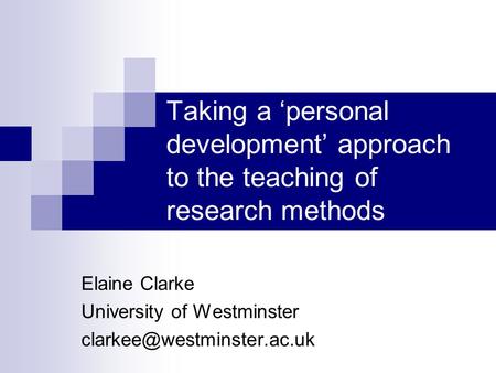 Taking a personal development approach to the teaching of research methods Elaine Clarke University of Westminster