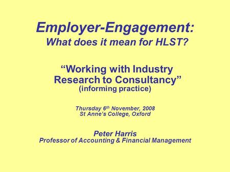 Employer-Engagement: What does it mean for HLST? Working with Industry Research to Consultancy (informing practice) Thursday 6 th November, 2008 St Annes.
