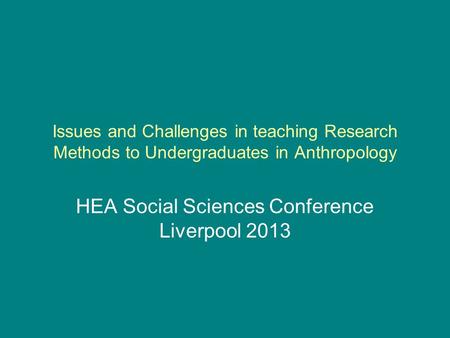 Issues and Challenges in teaching Research Methods to Undergraduates in Anthropology HEA Social Sciences Conference Liverpool 2013.