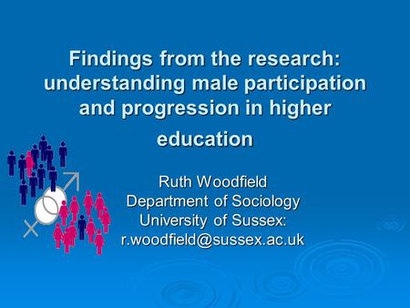 Findings from the research: understanding male participation and progression in higher education Ruth Woodfield Department of Sociology University of Sussex: