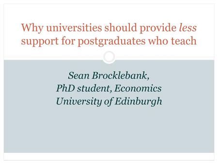 Why universities should provide less support for postgraduates who teach Sean Brocklebank, PhD student, Economics University of Edinburgh.