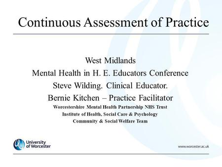 Continuous Assessment of Practice West Midlands Mental Health in H. E. Educators Conference Steve Wilding. Clinical Educator. Bernie Kitchen – Practice.
