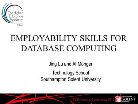 EMPLOYABILITY SKILLS FOR DATABASE COMPUTING STEM Annual Conference 2012 Jing Lu and Al Monger Technology School Southampton Solent University.