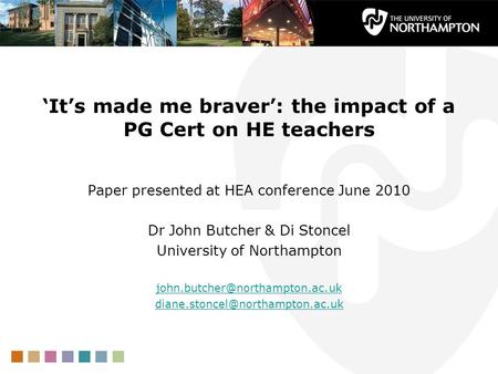 Its made me braver: the impact of a PG Cert on HE teachers Paper presented at HEA conference June 2010 Dr John Butcher & Di Stoncel University of Northampton.