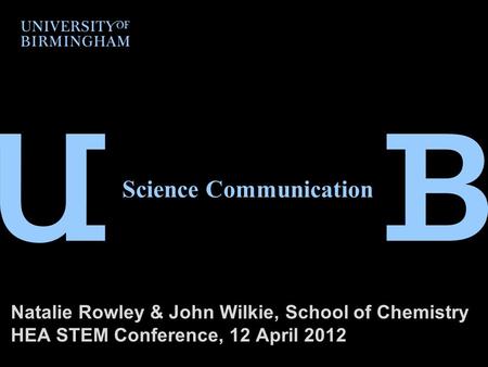 Science Communication Natalie Rowley & John Wilkie, School of Chemistry HEA STEM Conference, 12 April 2012.