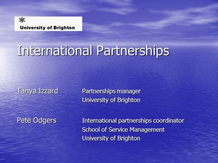 International Partnerships Tanya Izzard Partnerships manager University of Brighton Pete Odgers International partnerships coordinator School of Service.