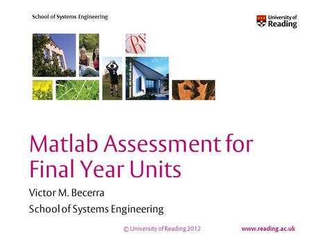 © University of Reading 2012 www.reading.ac.uk School of Systems Engineering Matlab Assessment for Final Year Units Victor M. Becerra School of Systems.