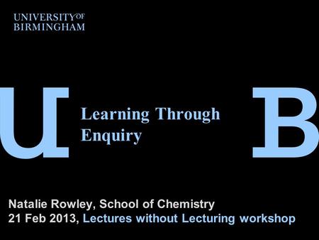 Natalie Rowley, School of Chemistry 21 Feb 2013, Lectures without Lecturing workshop Learning Through Enquiry.