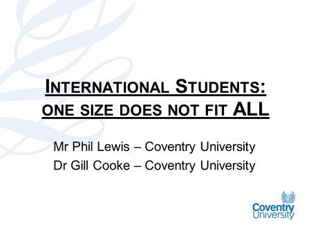 I NTERNATIONAL S TUDENTS : ONE SIZE DOES NOT FIT ALL Mr Phil Lewis – Coventry University Dr Gill Cooke – Coventry University.