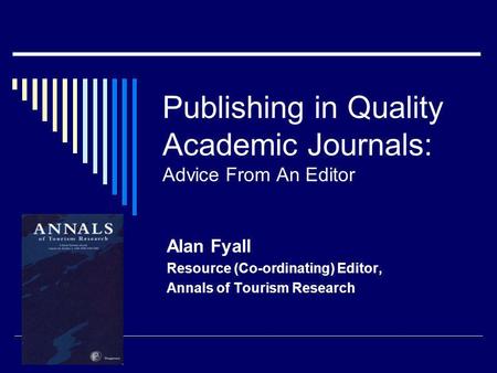 Publishing in Quality Academic Journals: Advice From An Editor Alan Fyall Resource (Co-ordinating) Editor, Annals of Tourism Research.