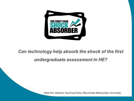 Can technology help absorb the shock of the first undergraduate assessment in HE? Kate Kirk, National Teaching Fellow, Manchester Metropolitan University.