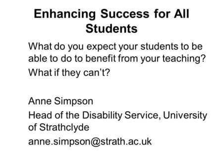 Enhancing Success for All Students What do you expect your students to be able to do to benefit from your teaching? What if they cant? Anne Simpson Head.