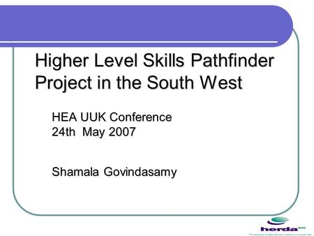 Higher Level Skills Pathfinder Project in the South West HEA UUK Conference 24th May 2007 Shamala Govindasamy.